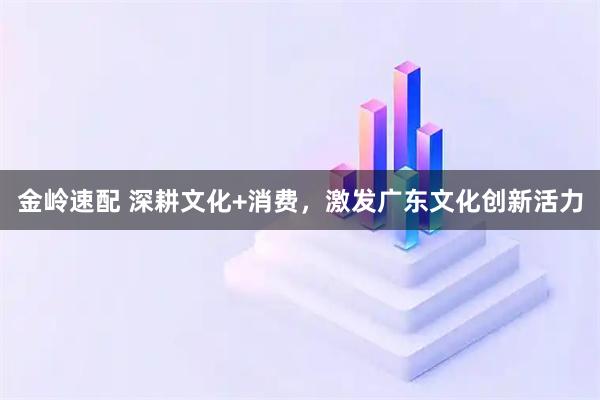 金岭速配 深耕文化+消费，激发广东文化创新活力