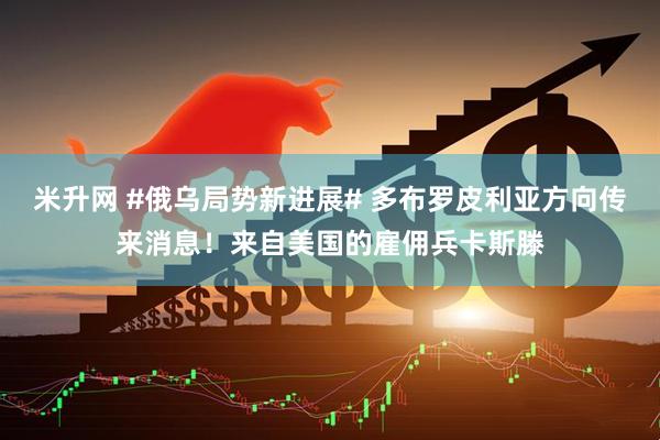 米升网 #俄乌局势新进展# 多布罗皮利亚方向传来消息！来自美国的雇佣兵卡斯滕