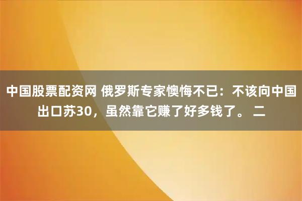 中国股票配资网 俄罗斯专家懊悔不已：不该向中国出口苏30，虽然靠它赚了好多钱了。 二