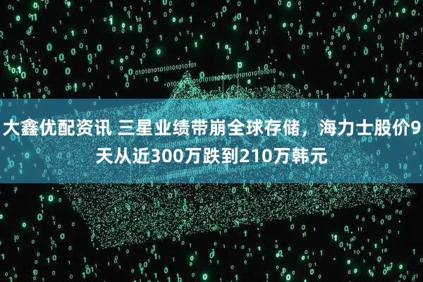 大鑫优配资讯 三星业绩带崩全球存储，海力士股价9天从近300万跌到210万韩元