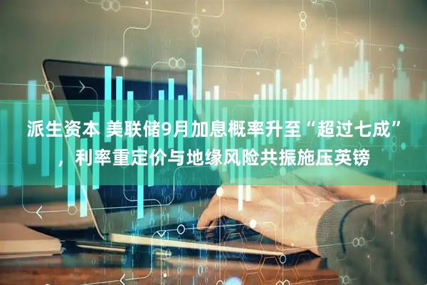 派生资本 美联储9月加息概率升至“超过七成”，利率重定价与地缘风险共振施压英镑