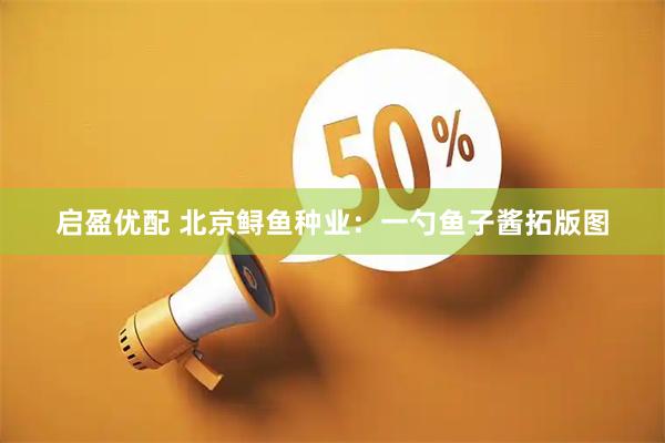 启盈优配 北京鲟鱼种业：一勺鱼子酱拓版图