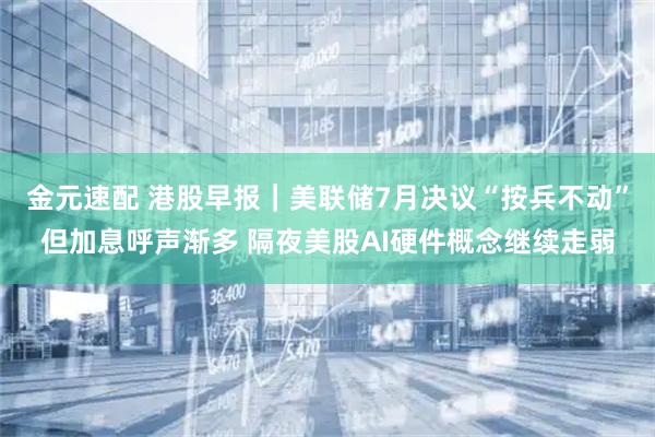 金元速配 港股早报｜美联储7月决议“按兵不动”但加息呼声渐多 隔夜美股AI硬件概念继续走弱