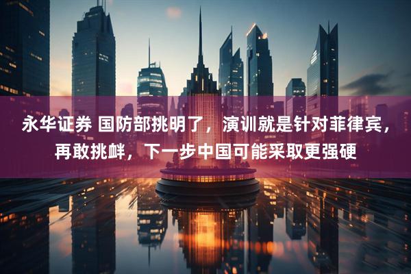 永华证券 国防部挑明了，演训就是针对菲律宾，再敢挑衅，下一步中国可能采取更强硬